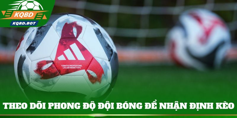 Theo dõi phong độ đội bóng để nhận định kèo chuẩn